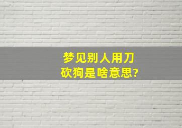 梦见别人用刀砍狗是啥意思?