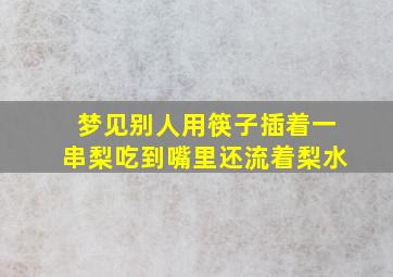 梦见别人用筷子插着一串梨吃到嘴里还流着梨水