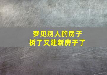 梦见别人的房子拆了又建新房子了