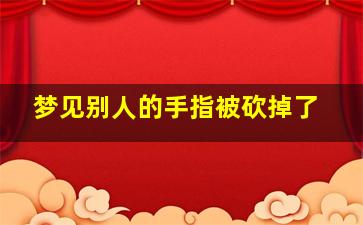 梦见别人的手指被砍掉了