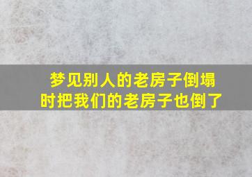 梦见别人的老房子倒塌时把我们的老房子也倒了