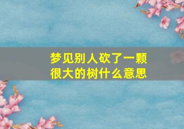 梦见别人砍了一颗很大的树什么意思