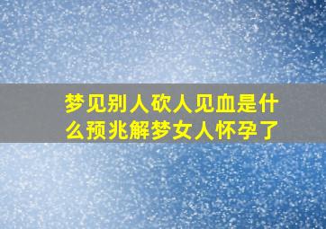 梦见别人砍人见血是什么预兆解梦女人怀孕了