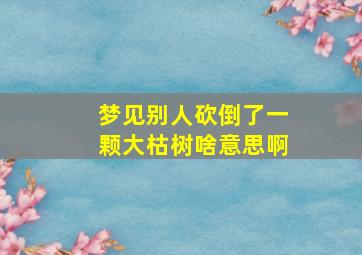 梦见别人砍倒了一颗大枯树啥意思啊