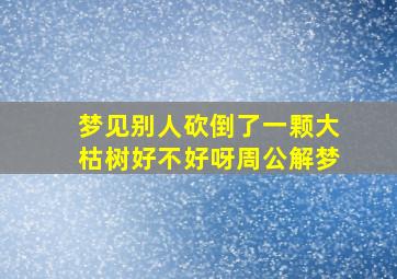 梦见别人砍倒了一颗大枯树好不好呀周公解梦