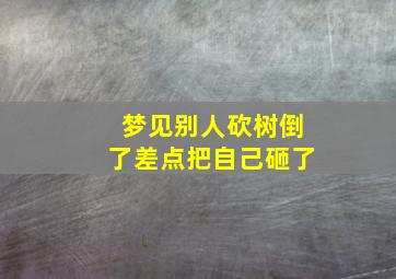 梦见别人砍树倒了差点把自己砸了