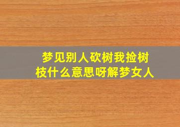 梦见别人砍树我捡树枝什么意思呀解梦女人