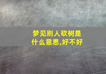 梦见别人砍树是什么意思,好不好