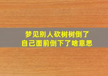 梦见别人砍树树倒了自己面前倒下了啥意思