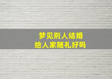 梦见别人结婚给人家随礼好吗