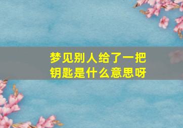 梦见别人给了一把钥匙是什么意思呀