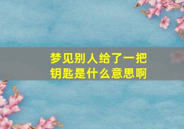 梦见别人给了一把钥匙是什么意思啊