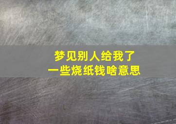 梦见别人给我了一些烧纸钱啥意思