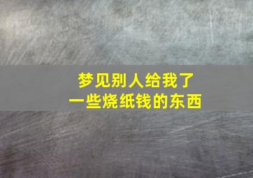 梦见别人给我了一些烧纸钱的东西