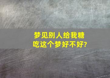 梦见别人给我糖吃这个梦好不好?