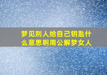 梦见别人给自己钥匙什么意思啊周公解梦女人