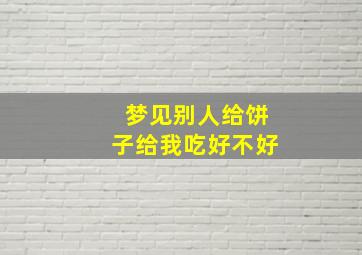 梦见别人给饼子给我吃好不好