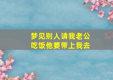 梦见别人请我老公吃饭他要带上我去