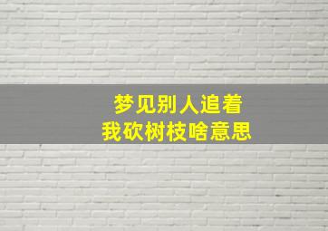 梦见别人追着我砍树枝啥意思