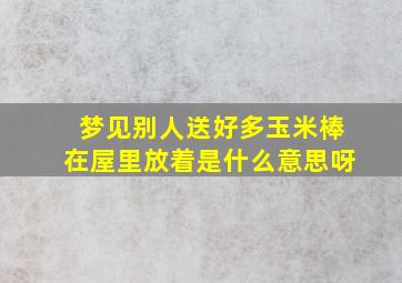 梦见别人送好多玉米棒在屋里放着是什么意思呀