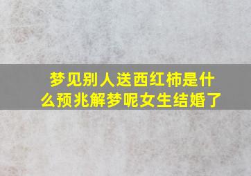 梦见别人送西红柿是什么预兆解梦呢女生结婚了