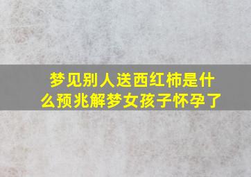 梦见别人送西红柿是什么预兆解梦女孩子怀孕了