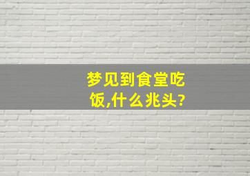 梦见到食堂吃饭,什么兆头?