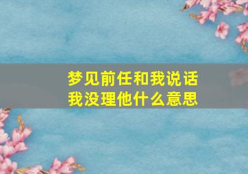 梦见前任和我说话我没理他什么意思