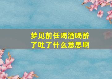 梦见前任喝酒喝醉了吐了什么意思啊