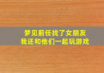 梦见前任找了女朋友我还和他们一起玩游戏