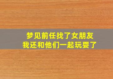 梦见前任找了女朋友我还和他们一起玩耍了