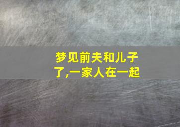 梦见前夫和儿子了,一家人在一起