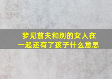 梦见前夫和别的女人在一起还有了孩子什么意思