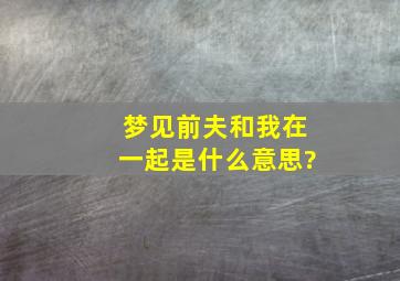 梦见前夫和我在一起是什么意思?