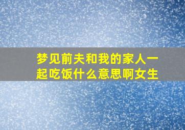 梦见前夫和我的家人一起吃饭什么意思啊女生