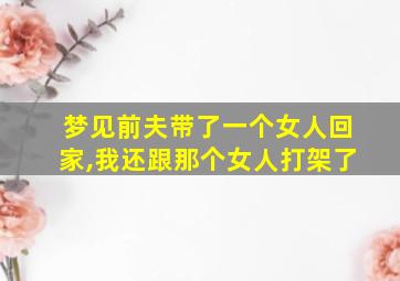 梦见前夫带了一个女人回家,我还跟那个女人打架了