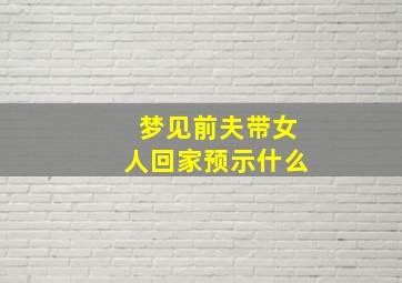 梦见前夫带女人回家预示什么