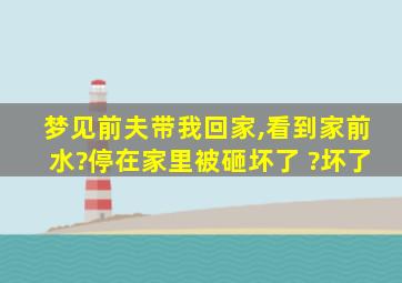 梦见前夫带我回家,看到家前水?停在家里被砸坏了 ?坏了