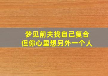 梦见前夫找自己复合但你心里想另外一个人