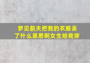 梦见前夫把我的衣服丢了什么意思啊女生给我穿