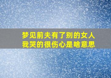 梦见前夫有了别的女人我哭的很伤心是啥意思