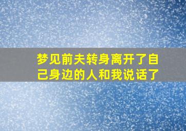 梦见前夫转身离开了自己身边的人和我说话了