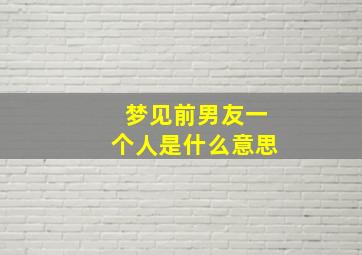 梦见前男友一个人是什么意思