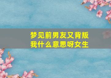 梦见前男友又背叛我什么意思呀女生