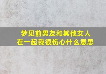 梦见前男友和其他女人在一起我很伤心什么意思