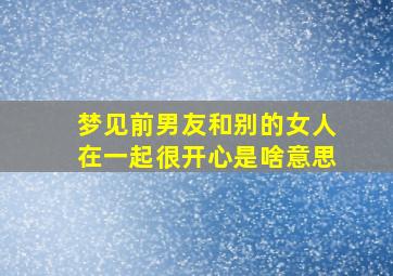 梦见前男友和别的女人在一起很开心是啥意思