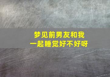 梦见前男友和我一起睡觉好不好呀