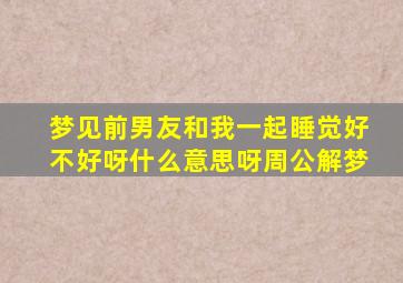 梦见前男友和我一起睡觉好不好呀什么意思呀周公解梦