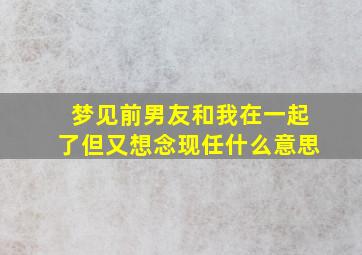 梦见前男友和我在一起了但又想念现任什么意思