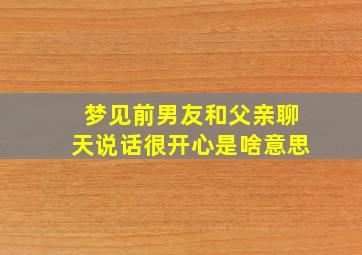 梦见前男友和父亲聊天说话很开心是啥意思